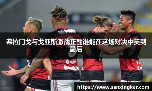 弗拉门戈与戈亚斯激战正酣谁能在这场对决中笑到最后